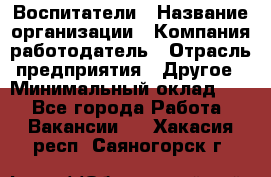 Воспитатели › Название организации ­ Компания-работодатель › Отрасль предприятия ­ Другое › Минимальный оклад ­ 1 - Все города Работа » Вакансии   . Хакасия респ.,Саяногорск г.